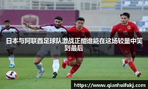 日本与阿联酋足球队激战正酣谁能在这场较量中笑到最后